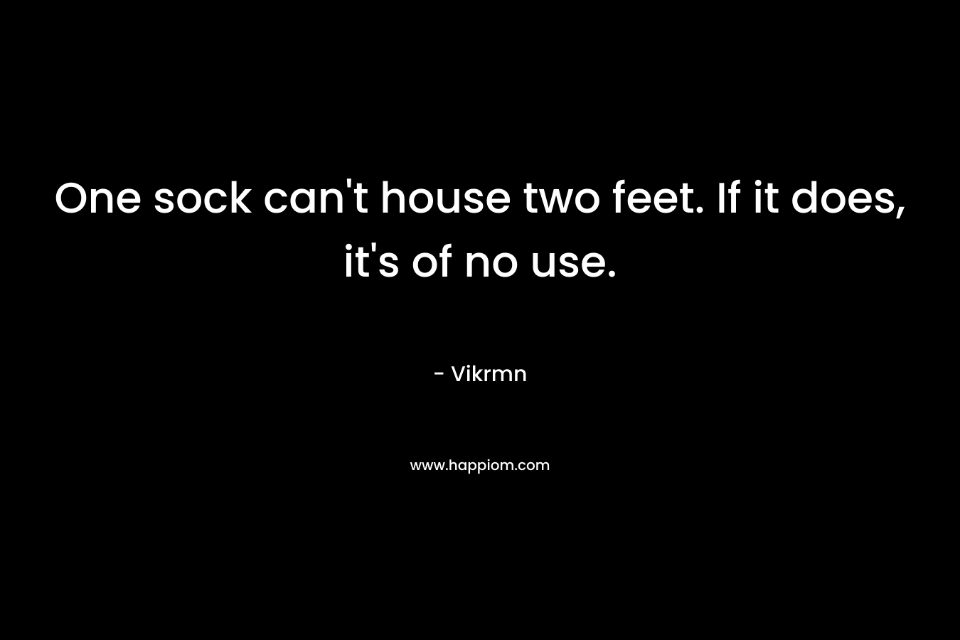 One sock can’t house two feet. If it does, it’s of no use. – Vikrmn