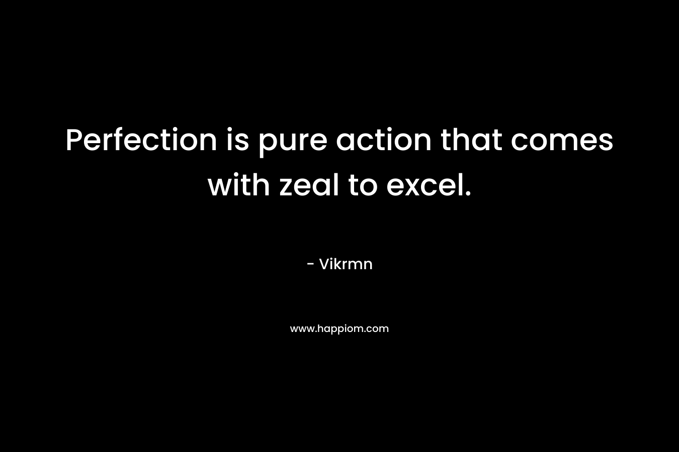 Perfection is pure action that comes with zeal to excel.