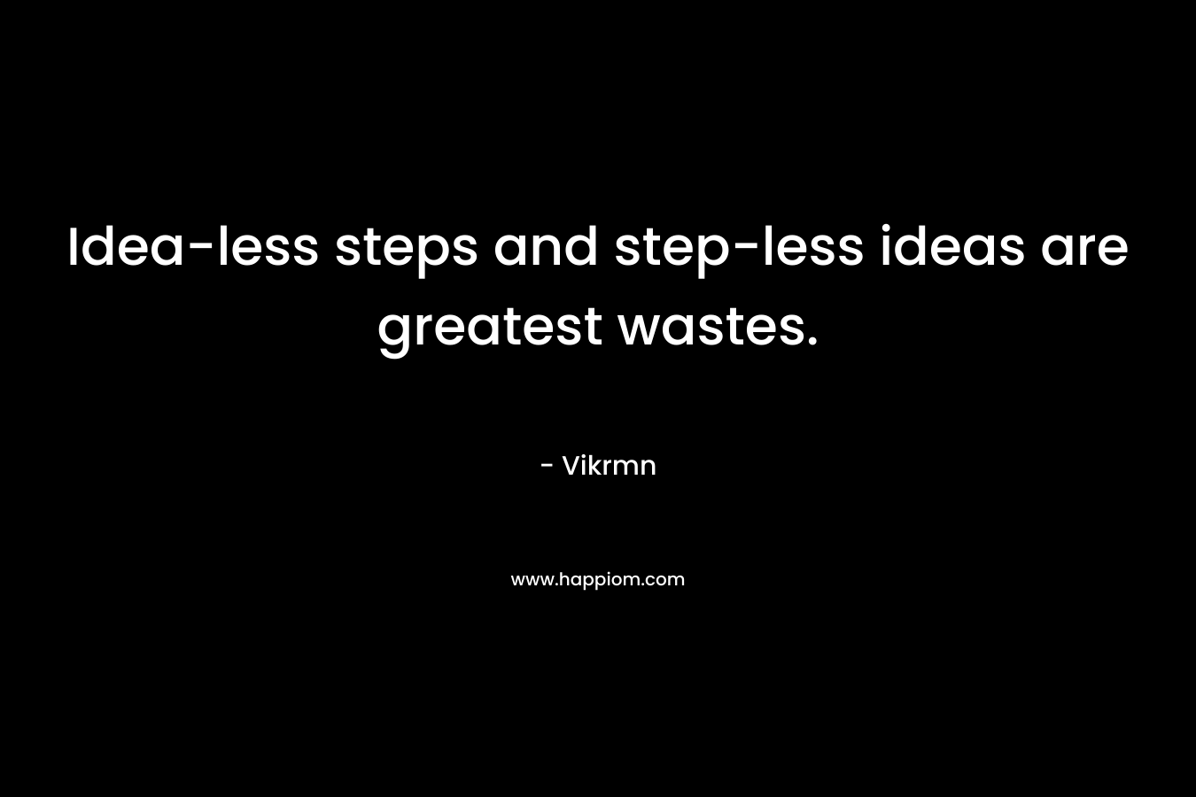Idea-less steps and step-less ideas are greatest wastes. – Vikrmn