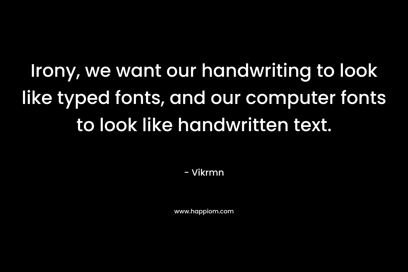 Irony, we want our handwriting to look like typed fonts, and our computer fonts to look like handwritten text.