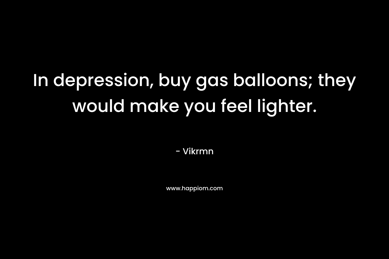 In depression, buy gas balloons; they would make you feel lighter.