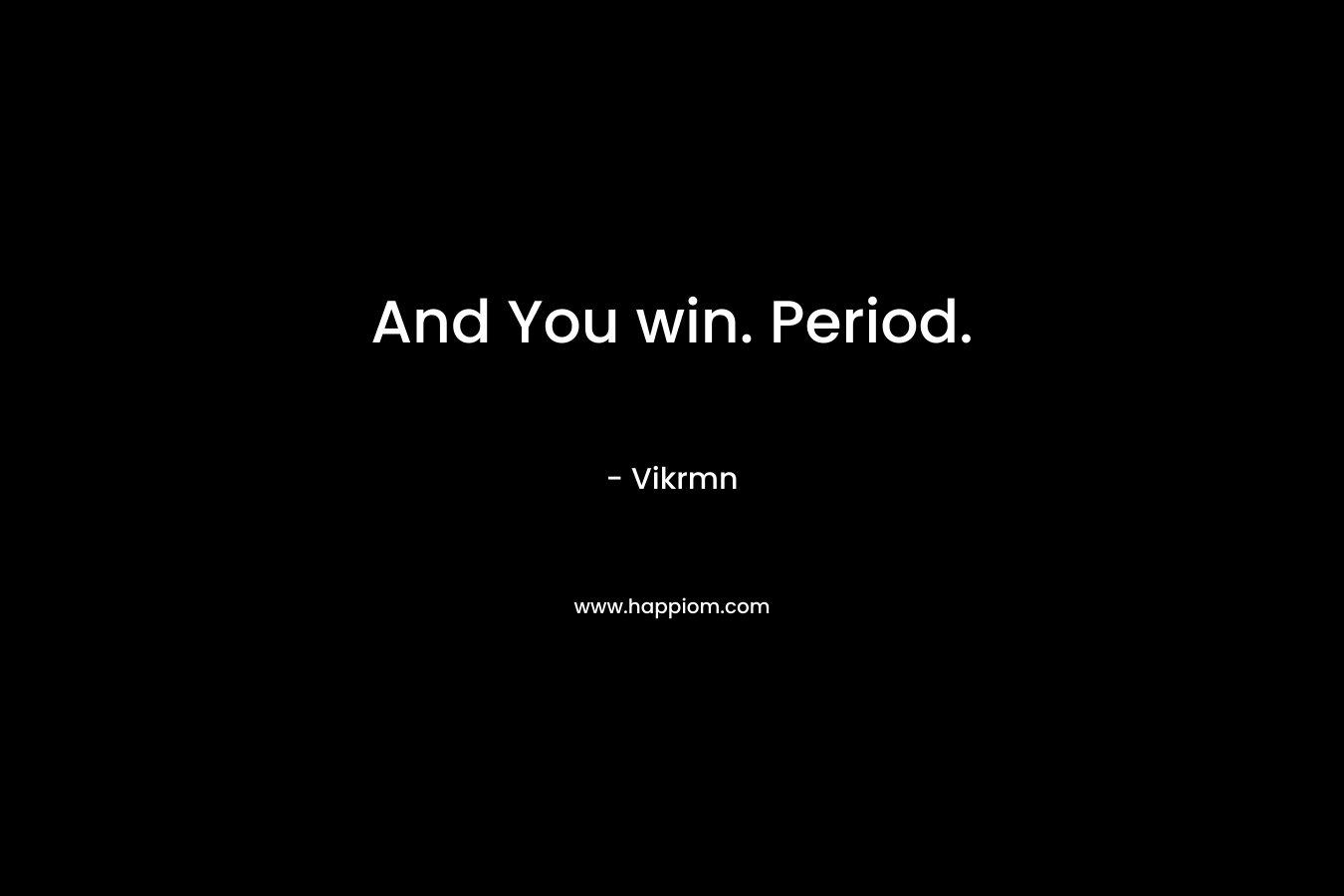 And You win. Period.