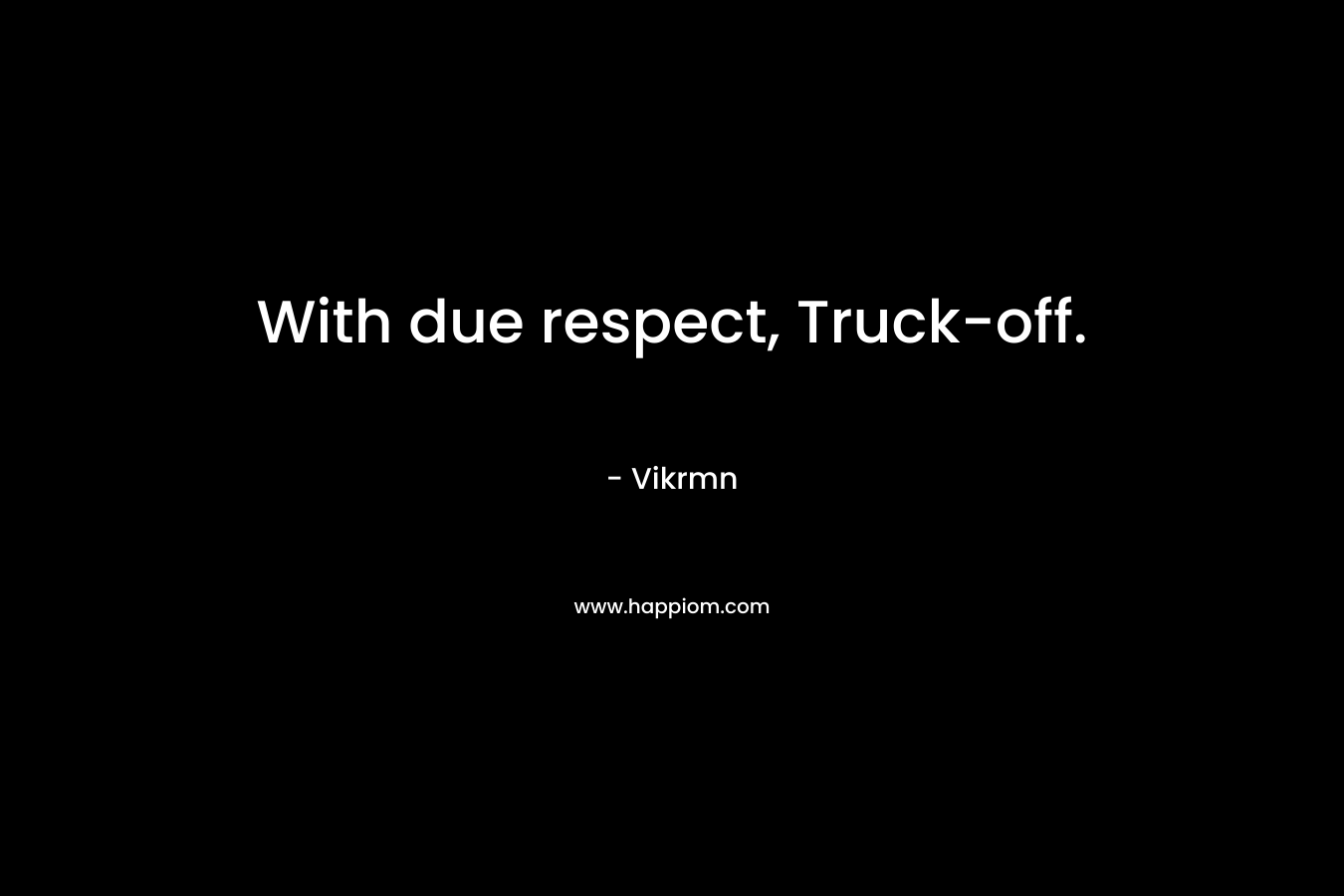 With due respect, Truck-off.