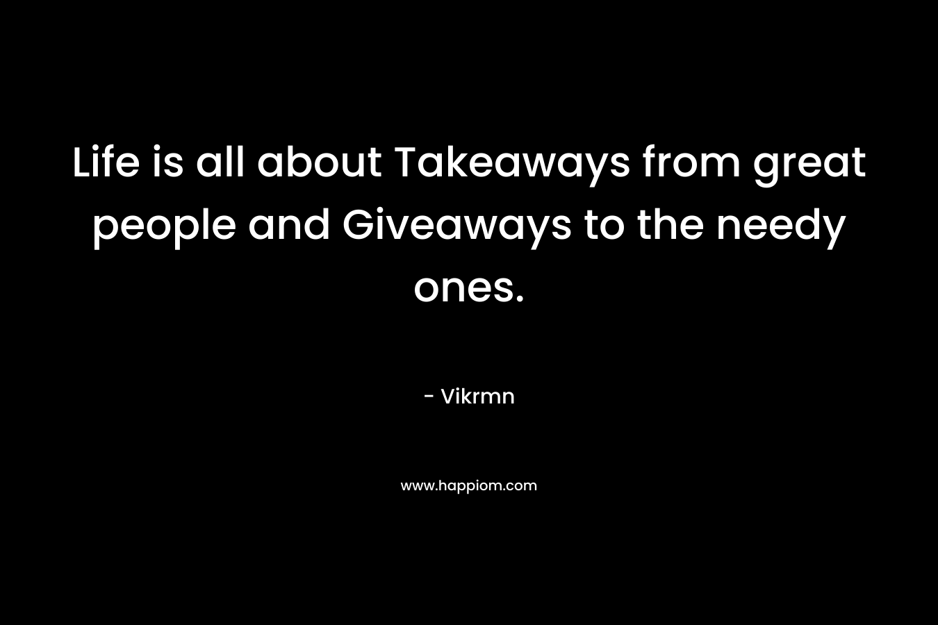 Life is all about Takeaways from great people and Giveaways to the needy ones.