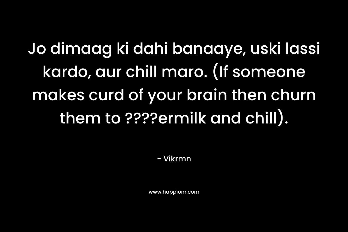 Jo dimaag ki dahi banaaye, uski lassi kardo, aur chill maro. (If someone makes curd of your brain then churn them to ????ermilk and chill). – Vikrmn