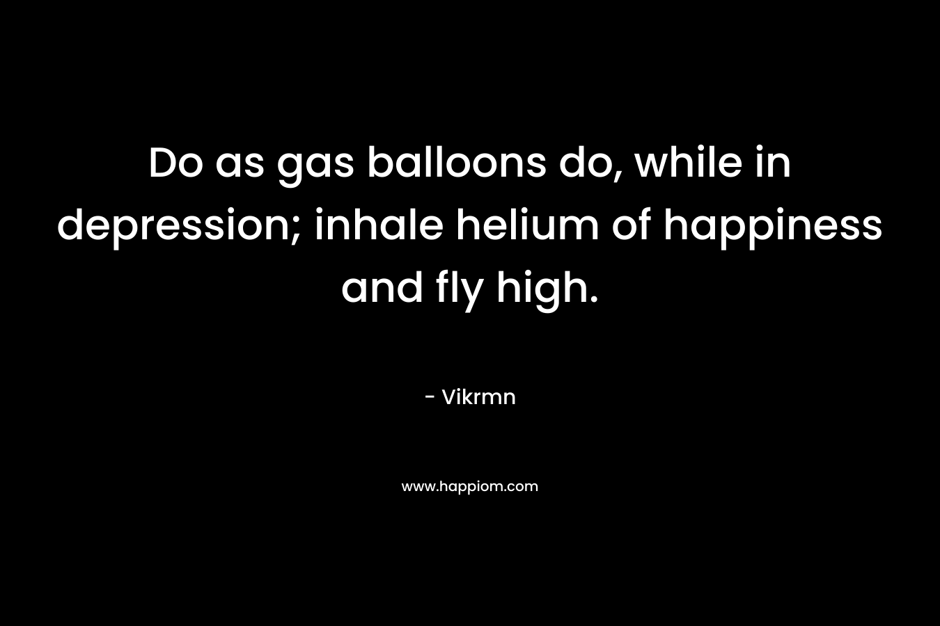 Do as gas balloons do, while in depression; inhale helium of happiness and fly high. – Vikrmn