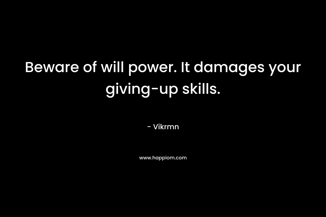 Beware of will power. It damages your giving-up skills.