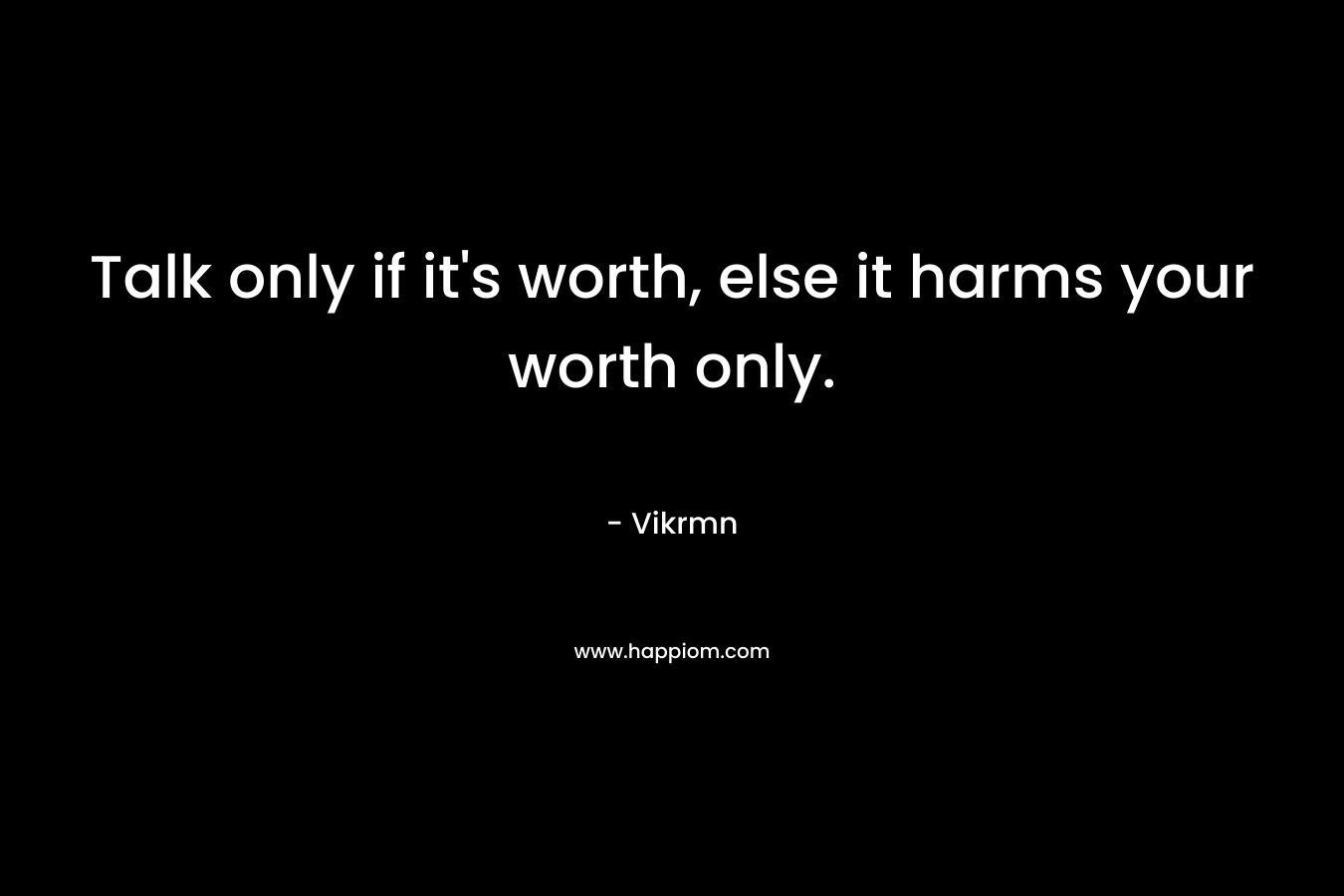 Talk only if it’s worth, else it harms your worth only. – Vikrmn