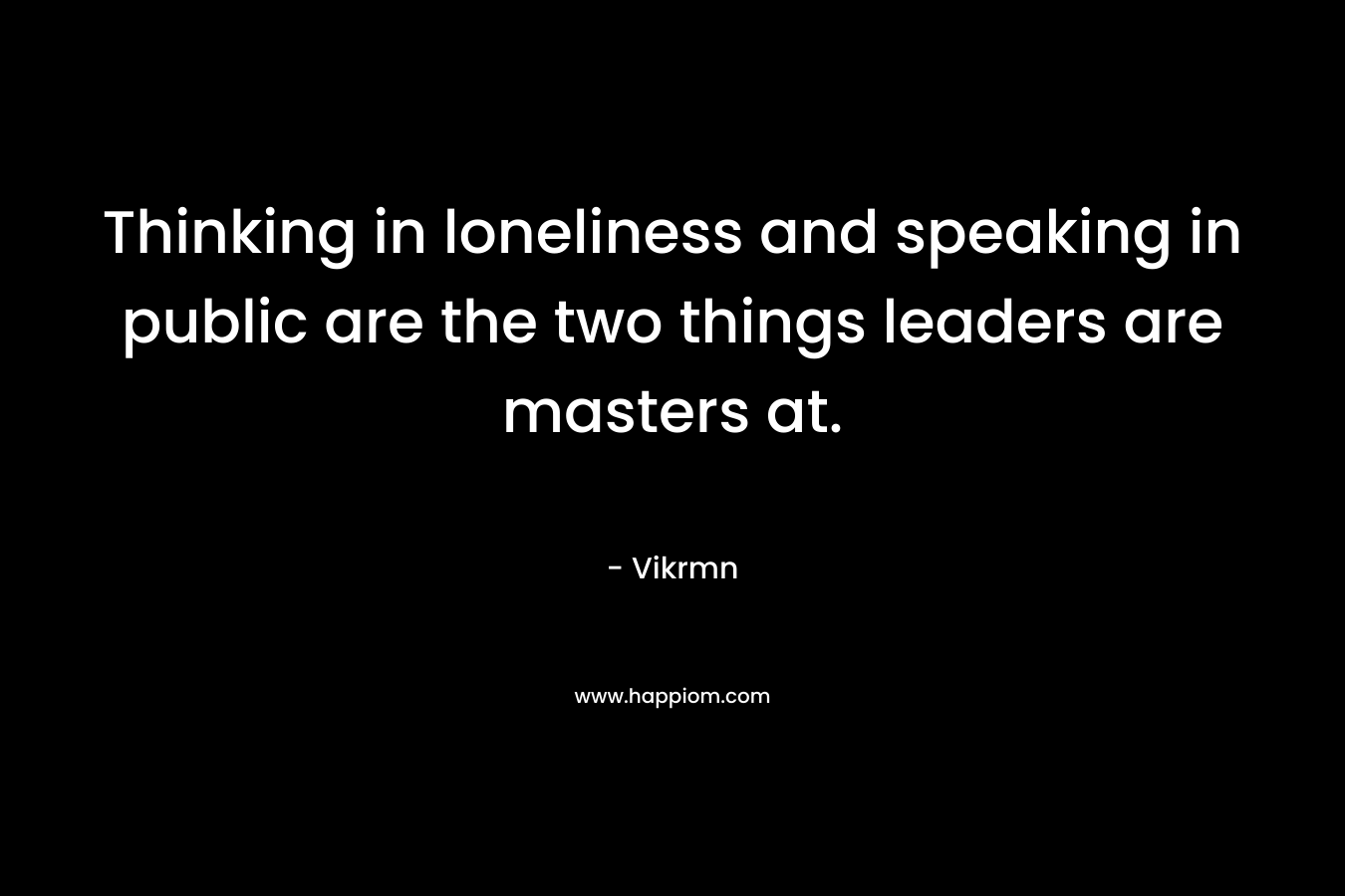 Thinking in loneliness and speaking in public are the two things leaders are masters at.