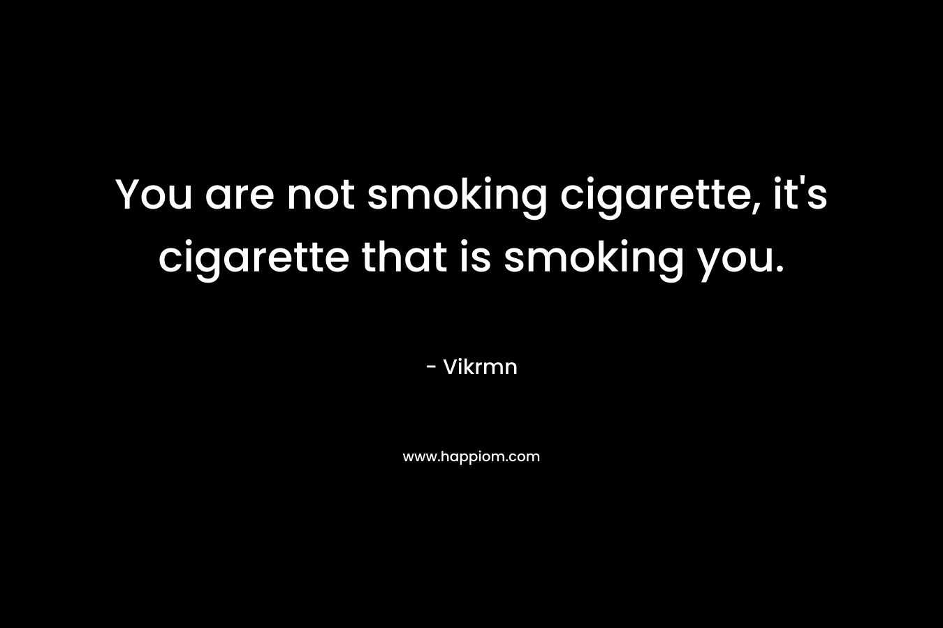 You are not smoking cigarette, it's cigarette that is smoking you.