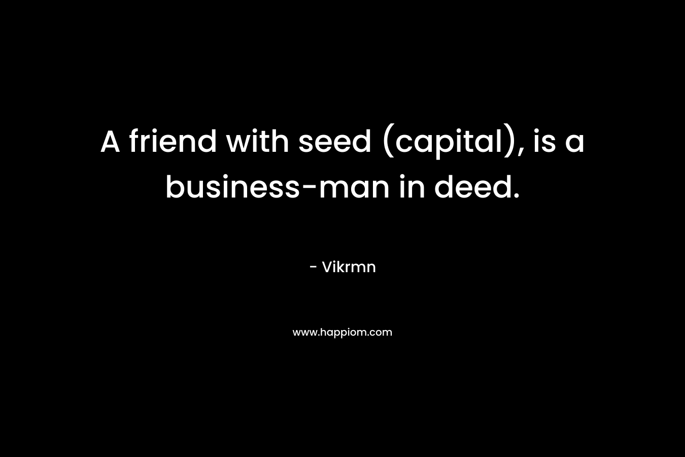 A friend with seed (capital), is a business-man in deed.