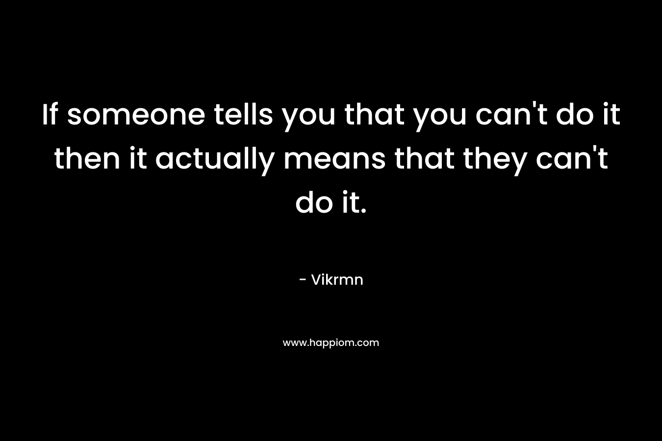 If someone tells you that you can't do it then it actually means that they can't do it.