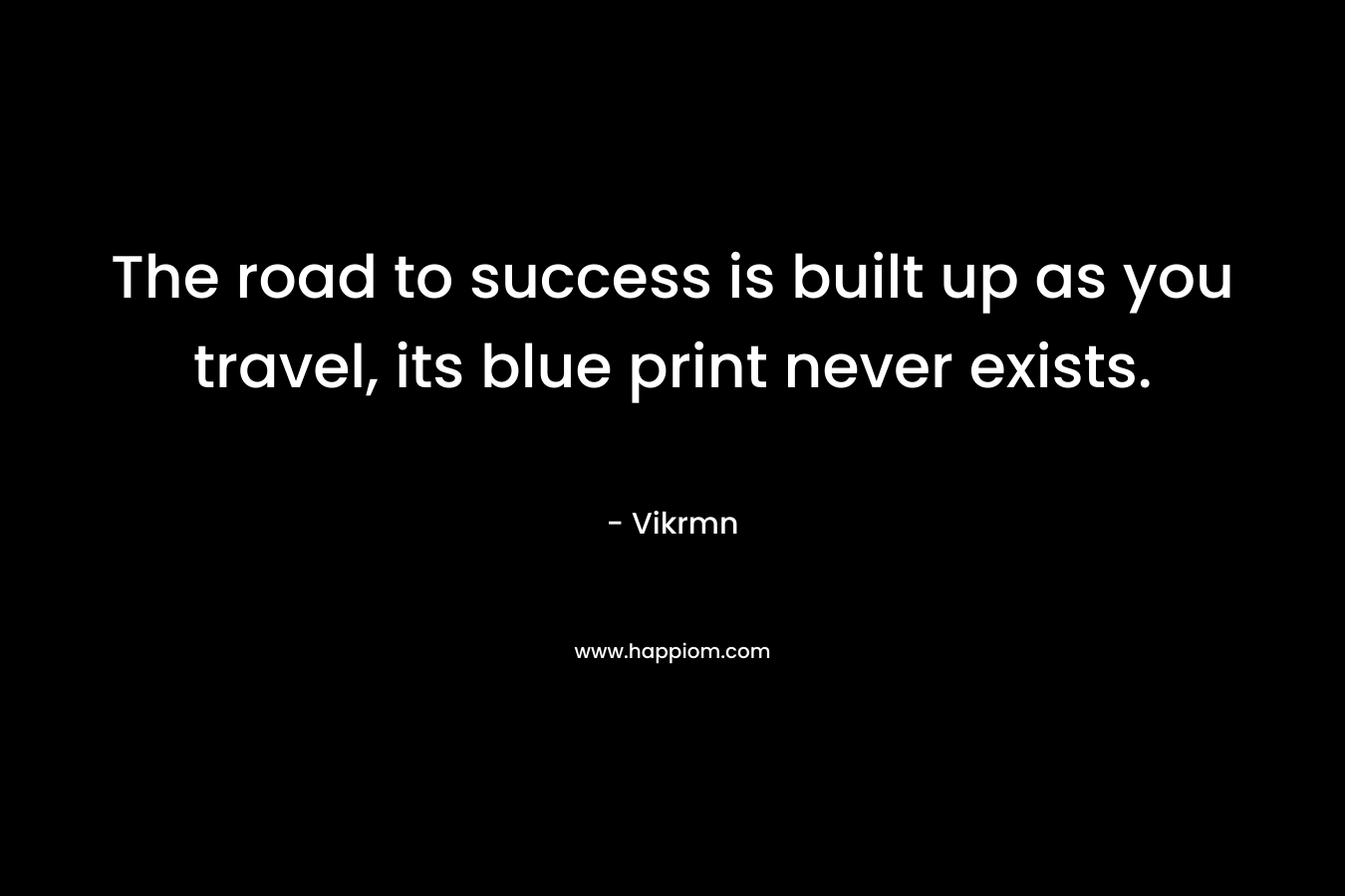 The road to success is built up as you travel, its blue print never exists.