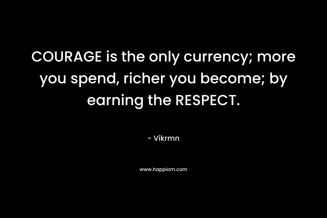 COURAGE is the only currency; more you spend, richer you become; by earning the RESPECT.