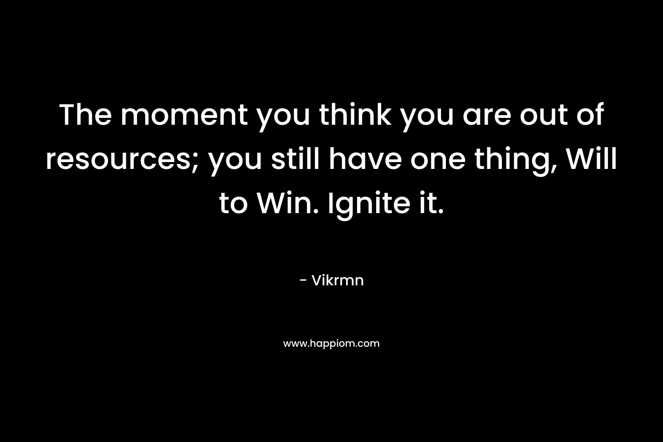 The moment you think you are out of resources; you still have one thing, Will to Win. Ignite it.