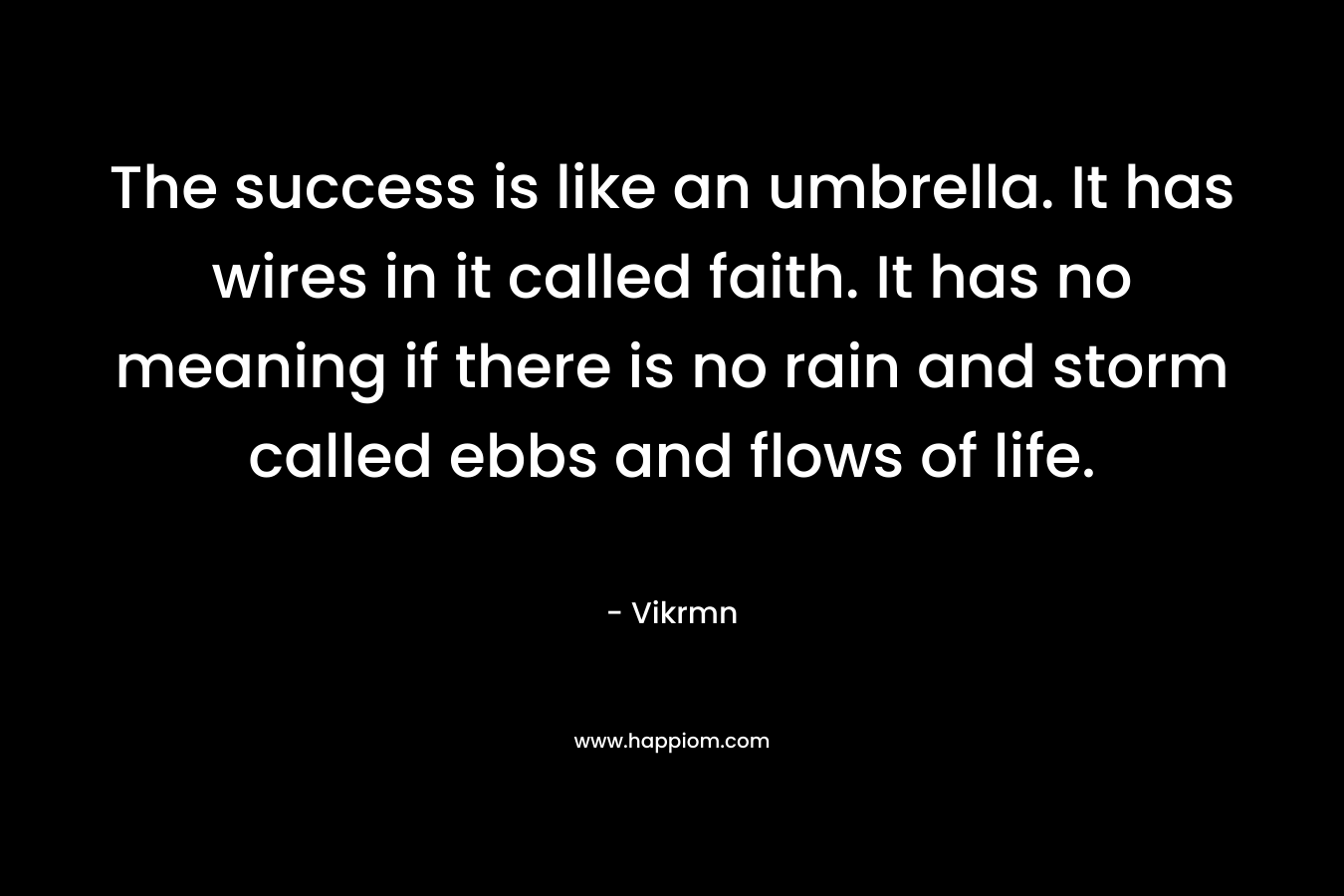 The success is like an umbrella. It has wires in it called faith. It has no meaning if there is no rain and storm called ebbs and flows of life.