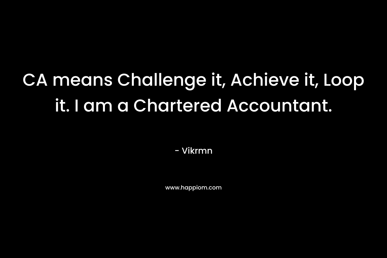 CA means Challenge it, Achieve it, Loop it. I am a Chartered Accountant.