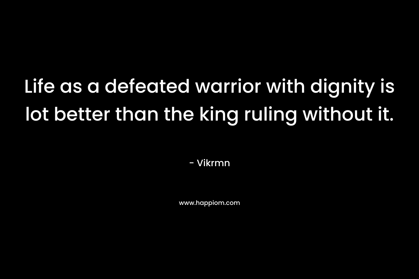 Life as a defeated warrior with dignity is lot better than the king ruling without it.