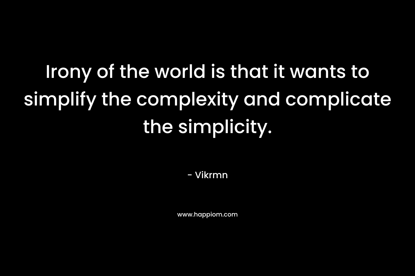 Irony of the world is that it wants to simplify the complexity and complicate the simplicity. – Vikrmn