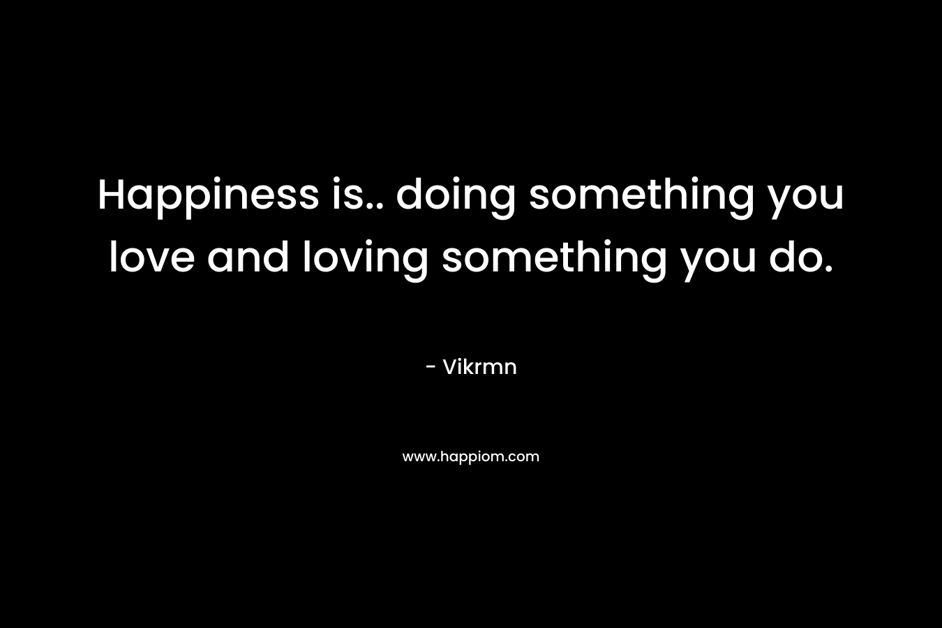 Happiness is.. doing something you love and loving something you do.