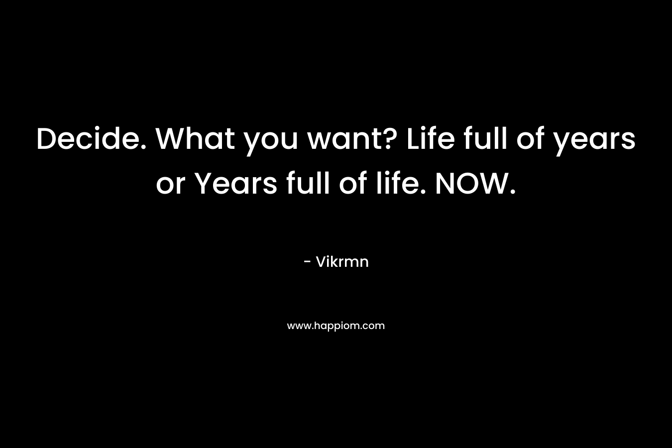 Decide. What you want? Life full of years or Years full of life. NOW.