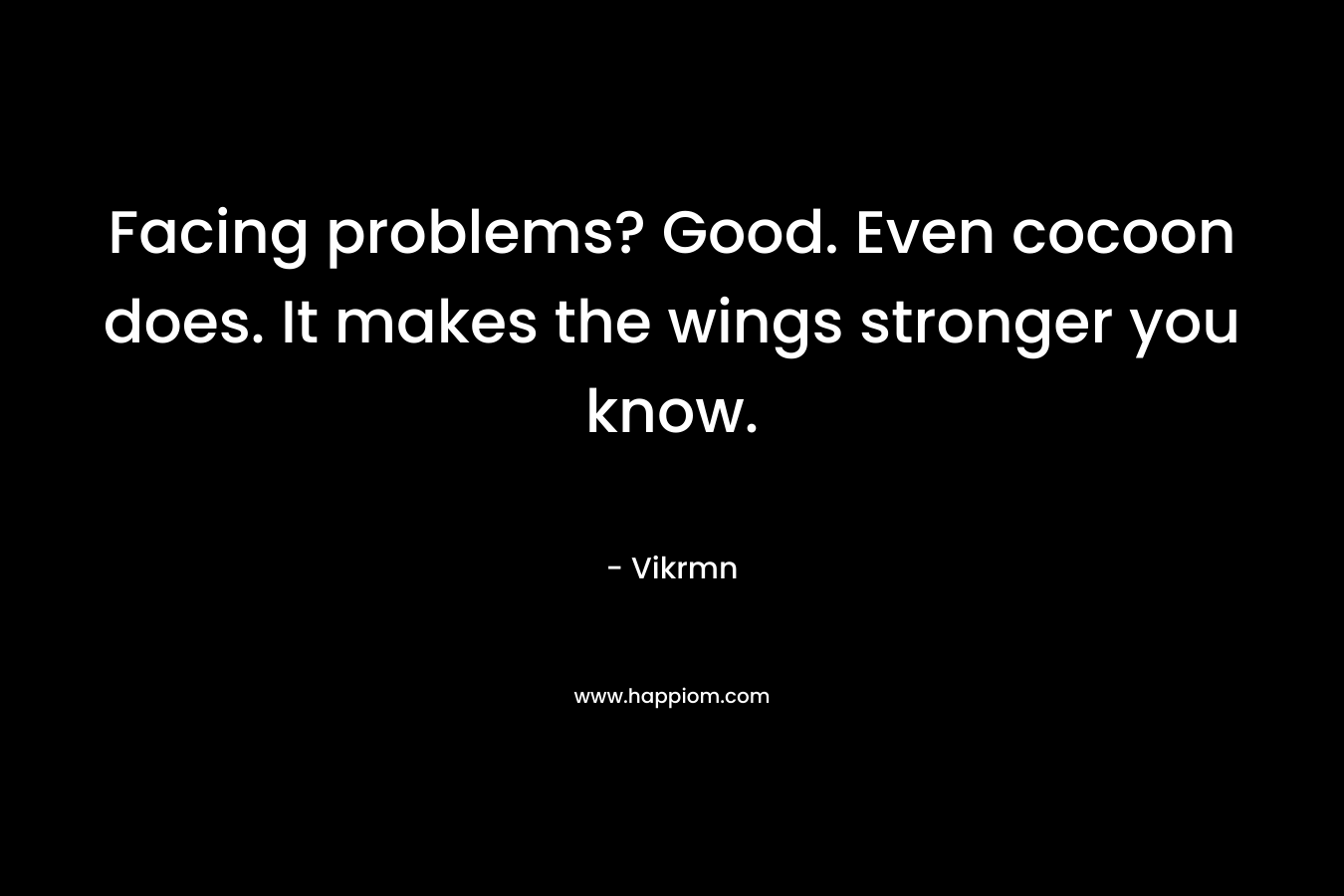 Facing problems? Good. Even cocoon does. It makes the wings stronger you know.