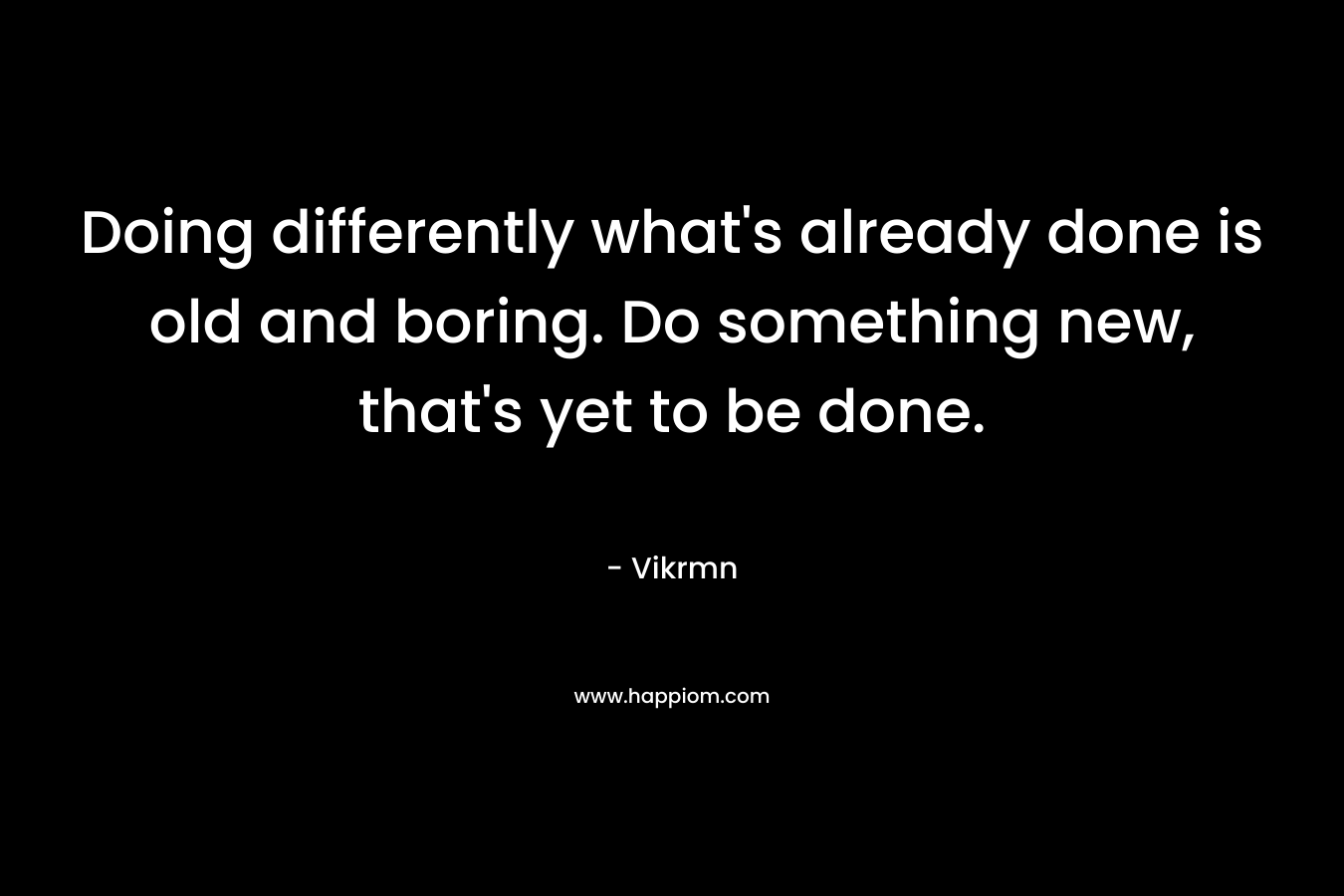 Doing differently what's already done is old and boring. Do something new, that's yet to be done.