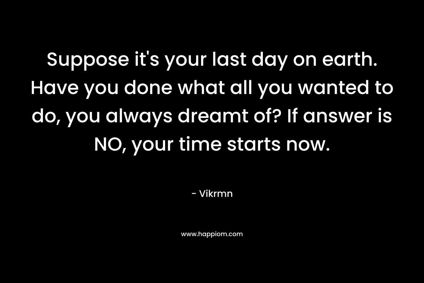 Suppose it's your last day on earth. Have you done what all you wanted to do, you always dreamt of? If answer is NO, your time starts now.