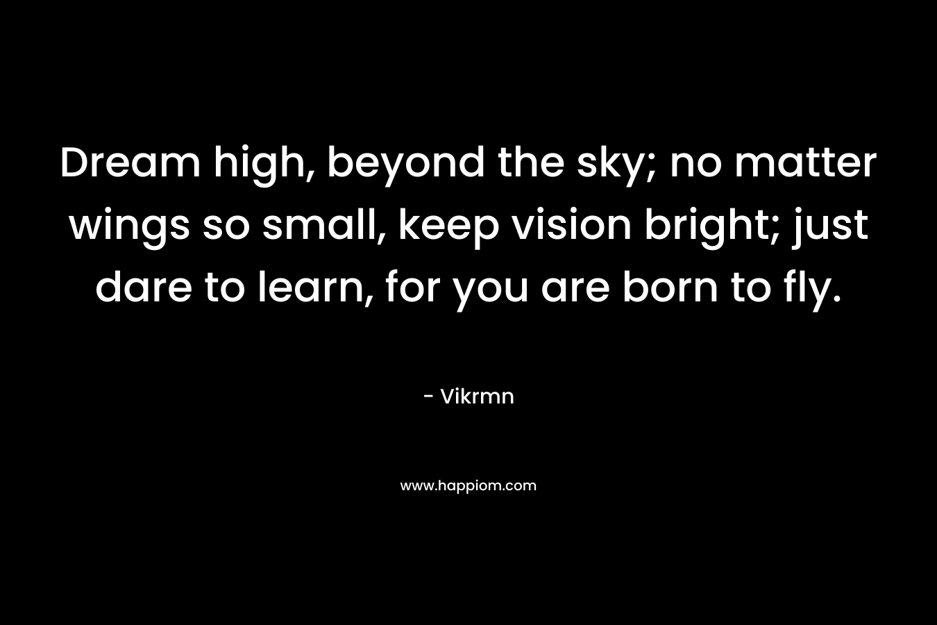 Dream high, beyond the sky; no matter wings so small, keep vision bright; just dare to learn, for you are born to fly.