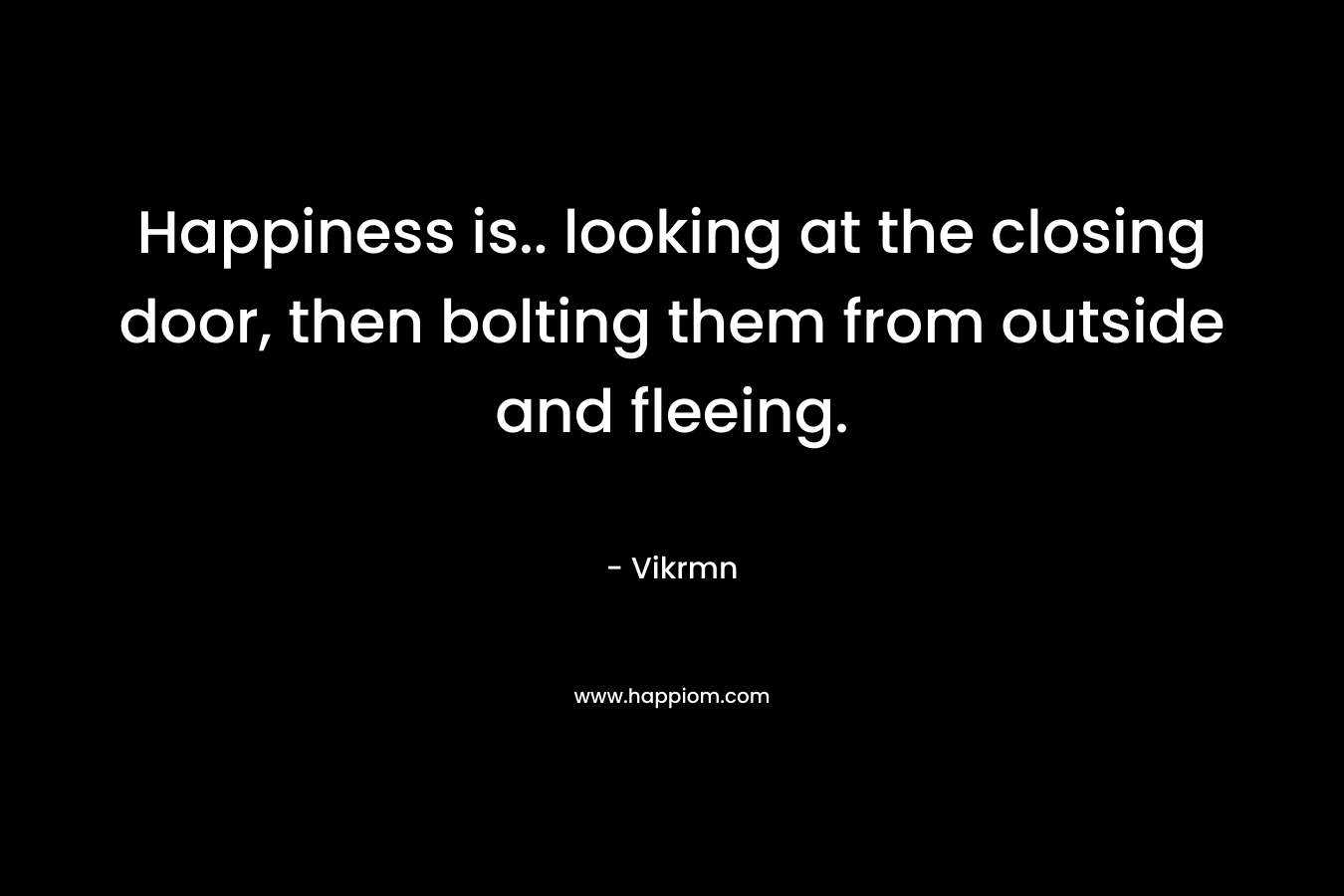 Happiness is.. looking at the closing door, then bolting them from outside and fleeing.