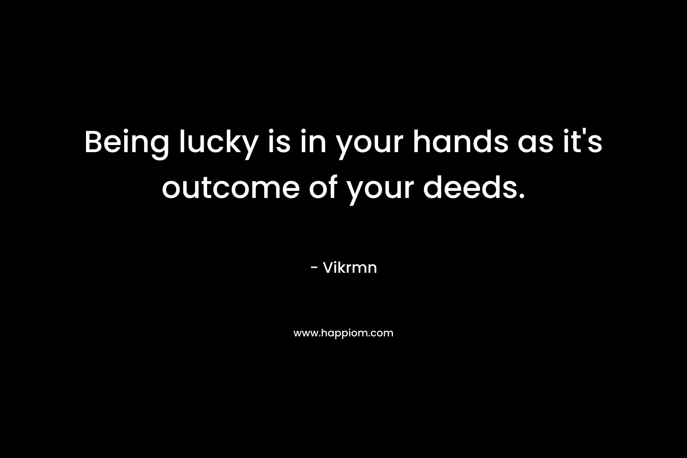 Being lucky is in your hands as it's outcome of your deeds.