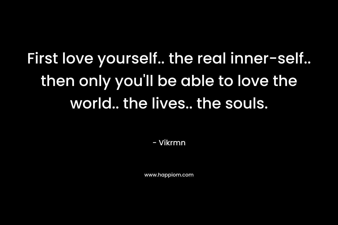 First love yourself.. the real inner-self.. then only you’ll be able to love the world.. the lives.. the souls. – Vikrmn