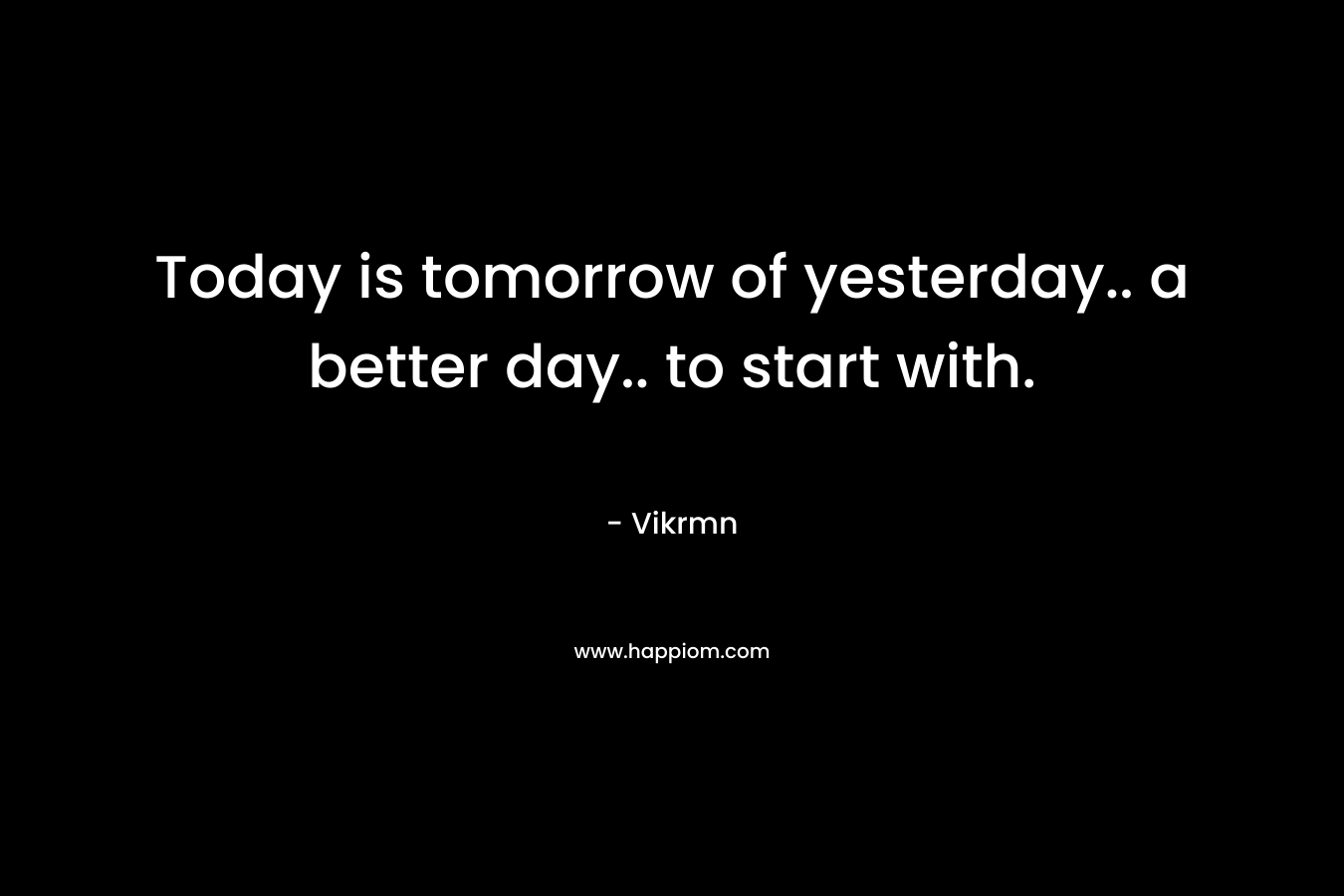 Today is tomorrow of yesterday.. a better day.. to start with.