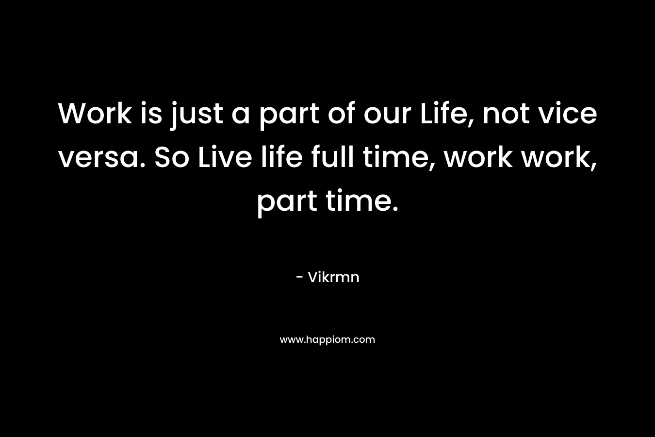 Work is just a part of our Life, not vice versa. So Live life full time, work work, part time.