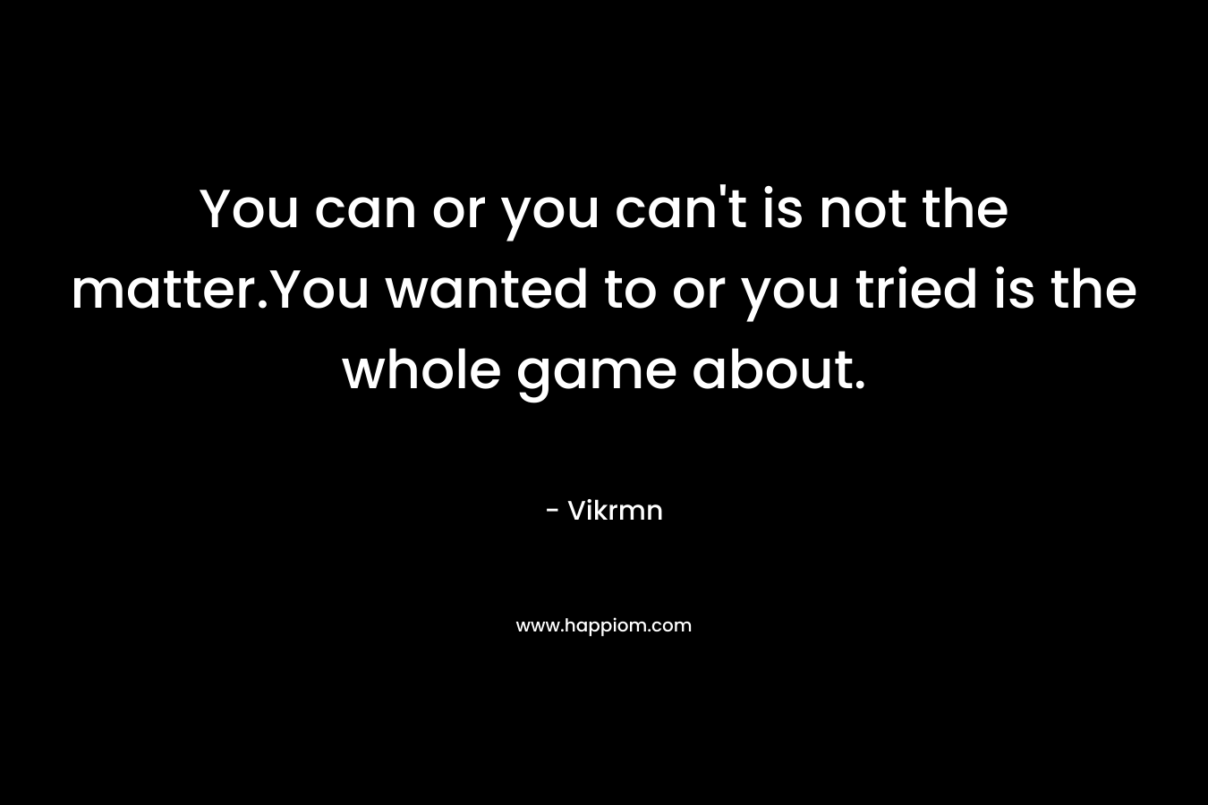 You can or you can't is not the matter.You wanted to or you tried is the whole game about.