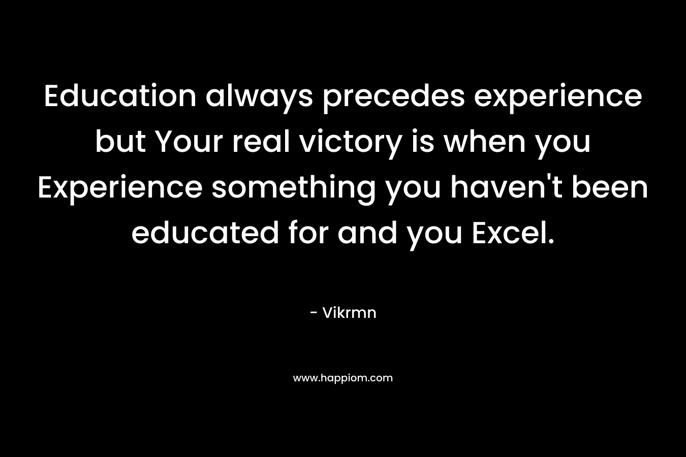 Education always precedes experience but Your real victory is when you Experience something you haven't been educated for and you Excel.