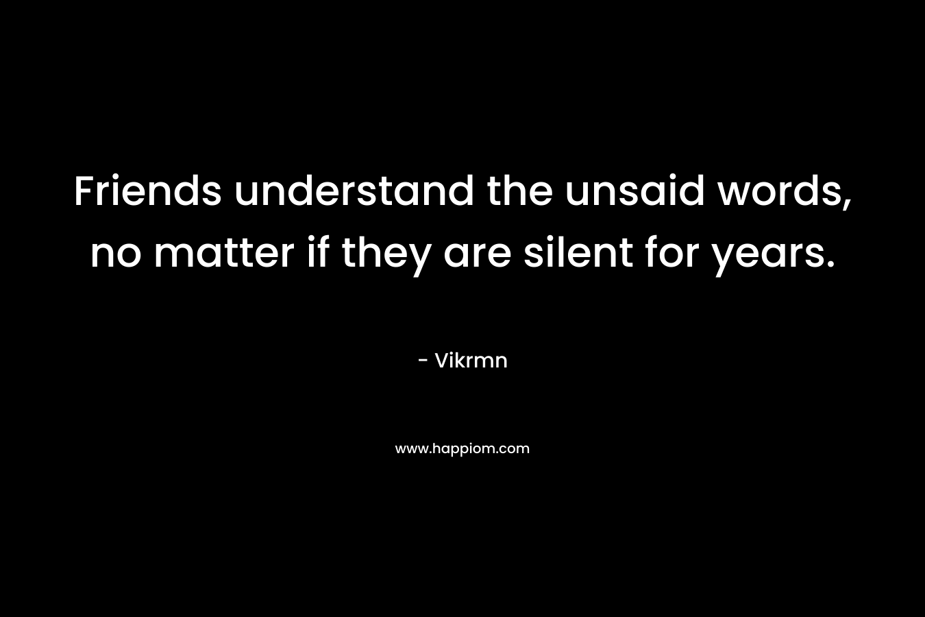 Friends understand the unsaid words, no matter if they are silent for years.