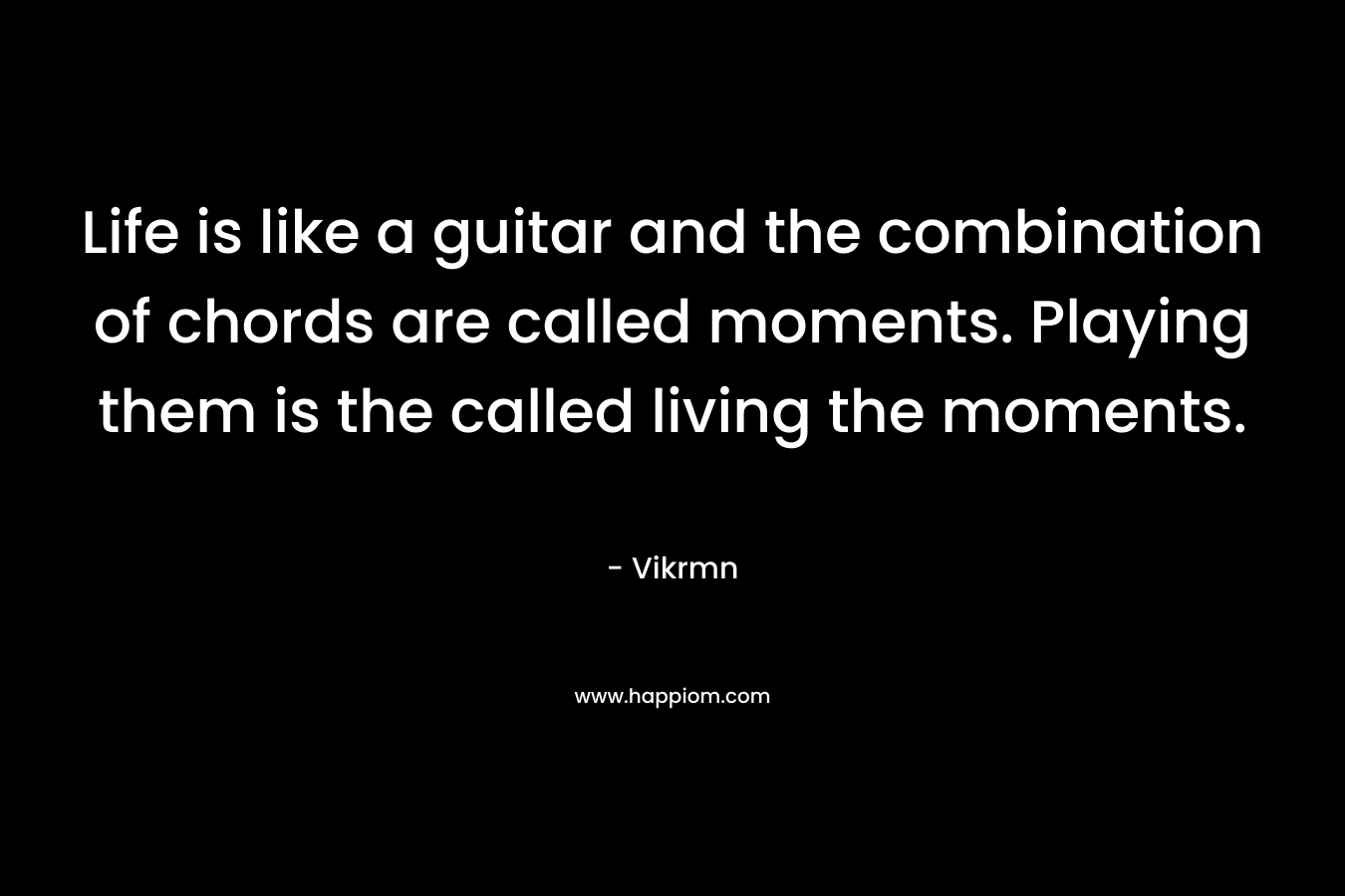 Life is like a guitar and the combination of chords are called moments. Playing them is the called living the moments. – Vikrmn
