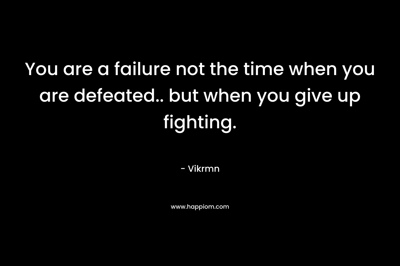You are a failure not the time when you are defeated.. but when you give up fighting.