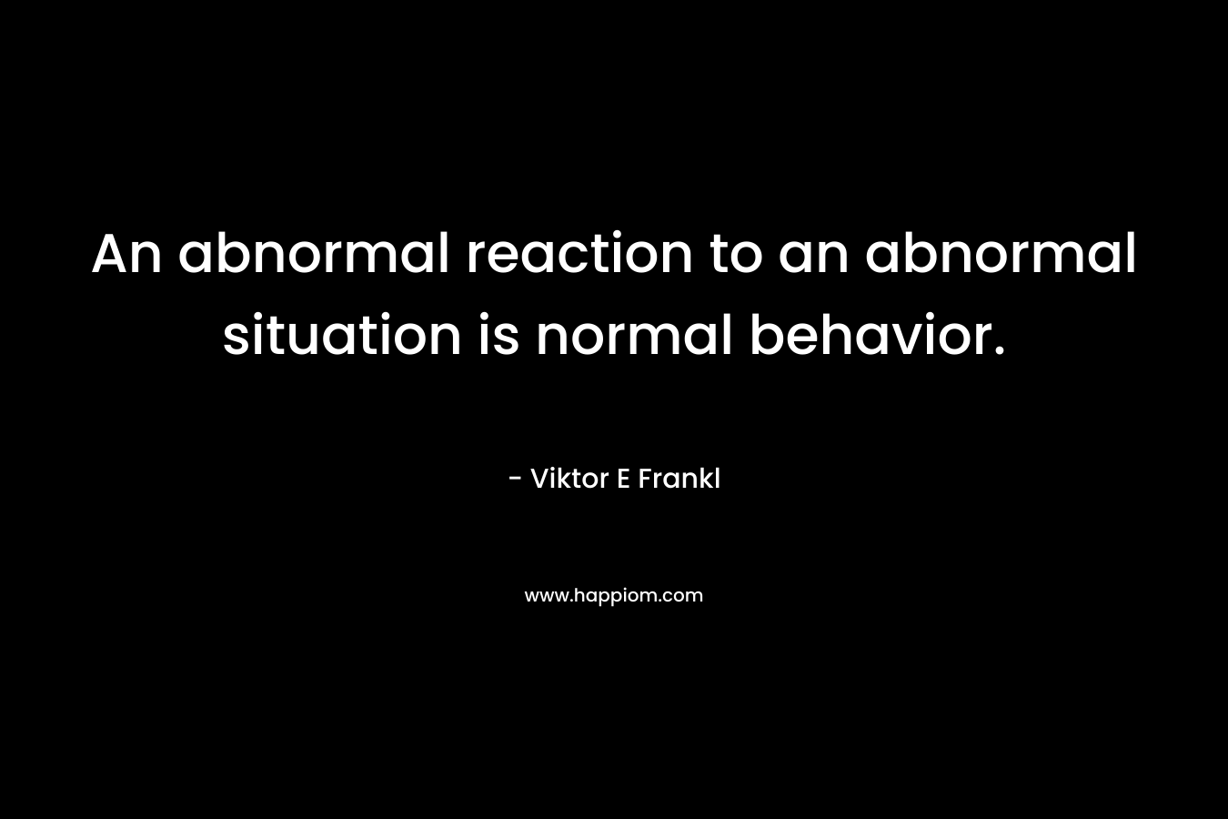 An abnormal reaction to an abnormal situation is normal behavior.