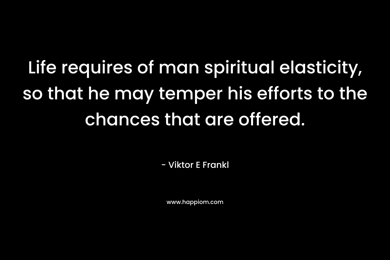 Life requires of man spiritual elasticity, so that he may temper his efforts to the chances that are offered.