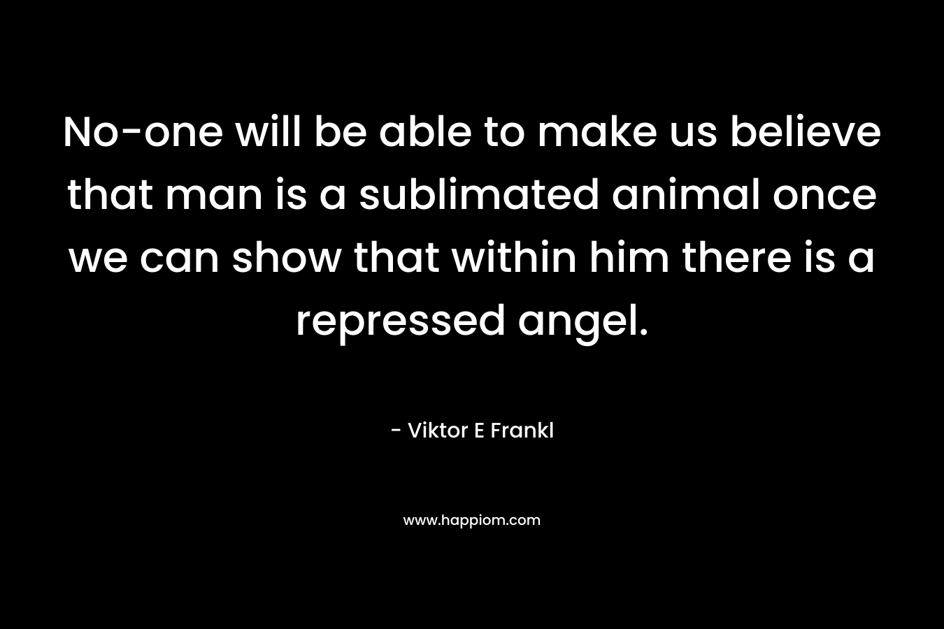 No-one will be able to make us believe that man is a sublimated animal once we can show that within him there is a repressed angel.