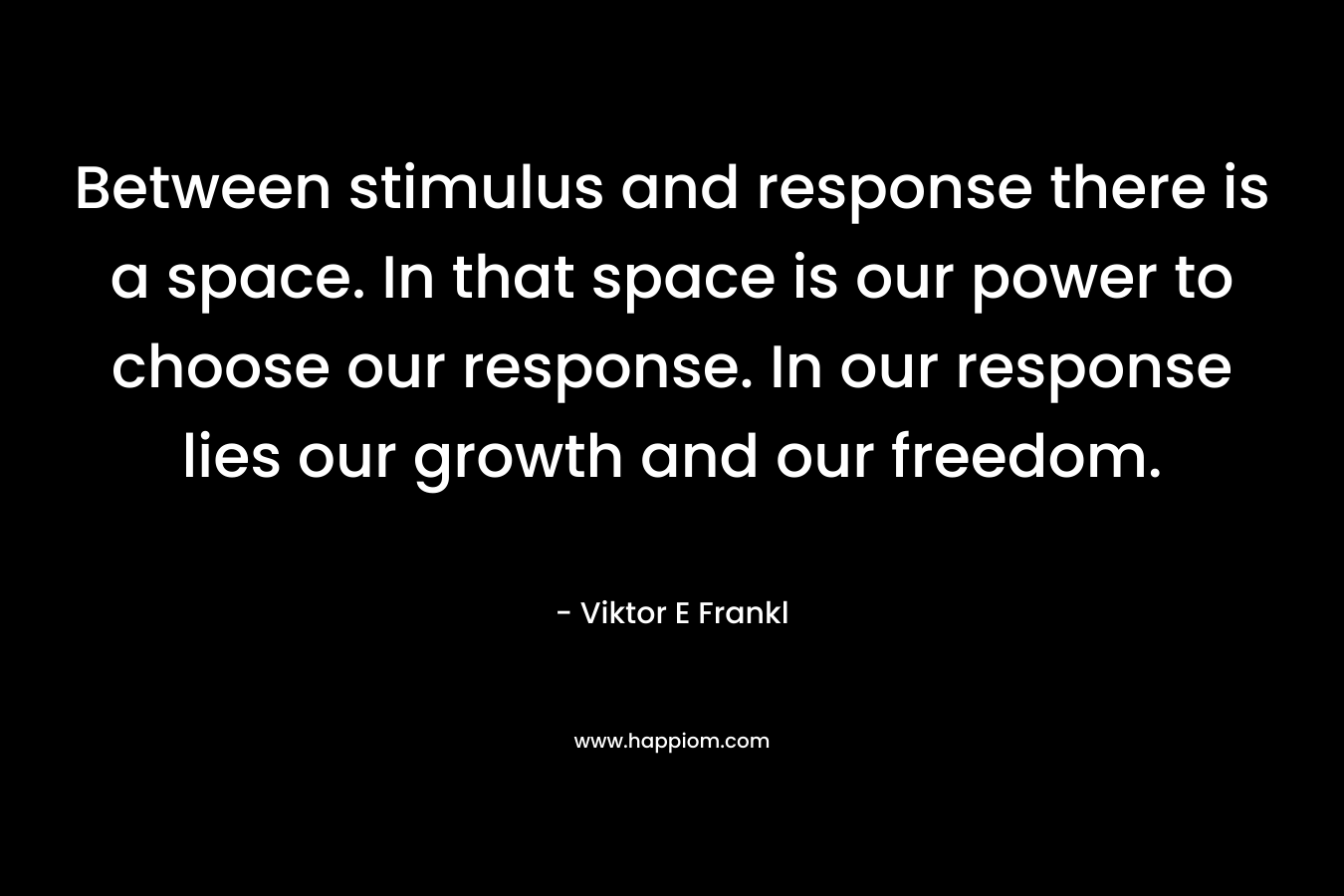 Between stimulus and response there is a space. In that space is our power to choose our response. In our response lies our growth and our freedom. – Viktor E Frankl