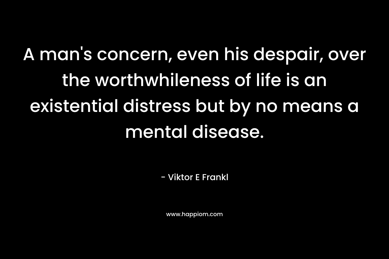 A man's concern, even his despair, over the worthwhileness of life is an existential distress but by no means a mental disease.