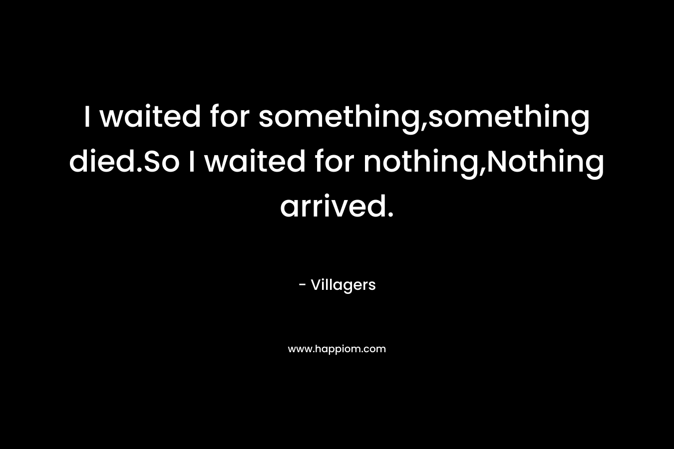 I waited for something,something died.So I waited for nothing,Nothing arrived. – Villagers