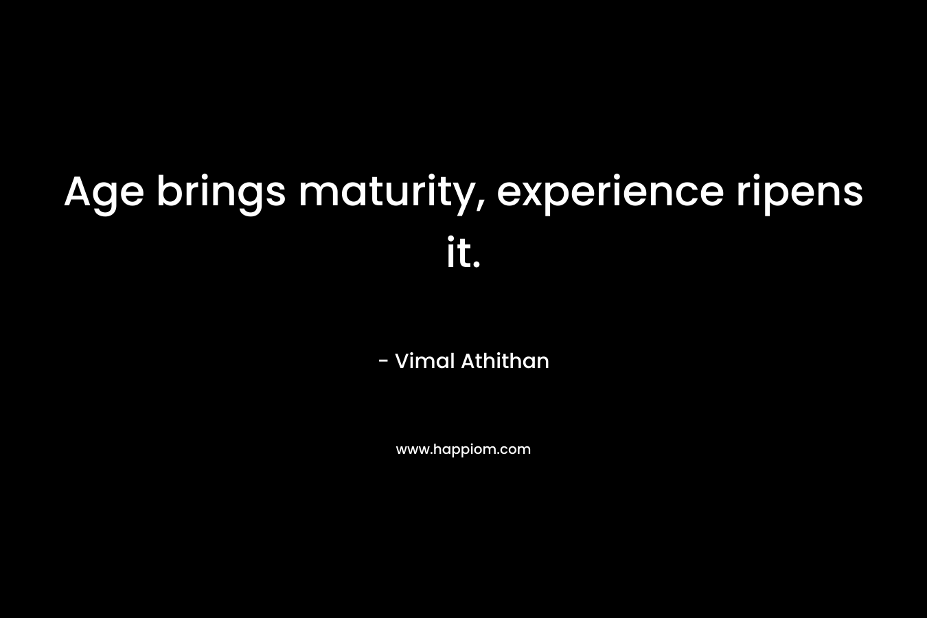 Age brings maturity, experience ripens it. – Vimal Athithan