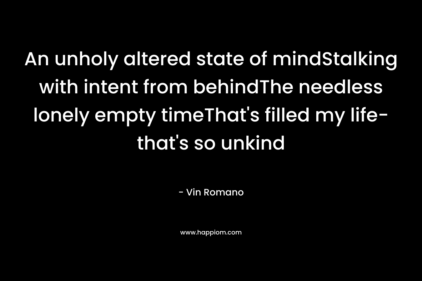 An unholy altered state of mindStalking with intent from behindThe needless lonely empty timeThat's filled my life- that's so unkind