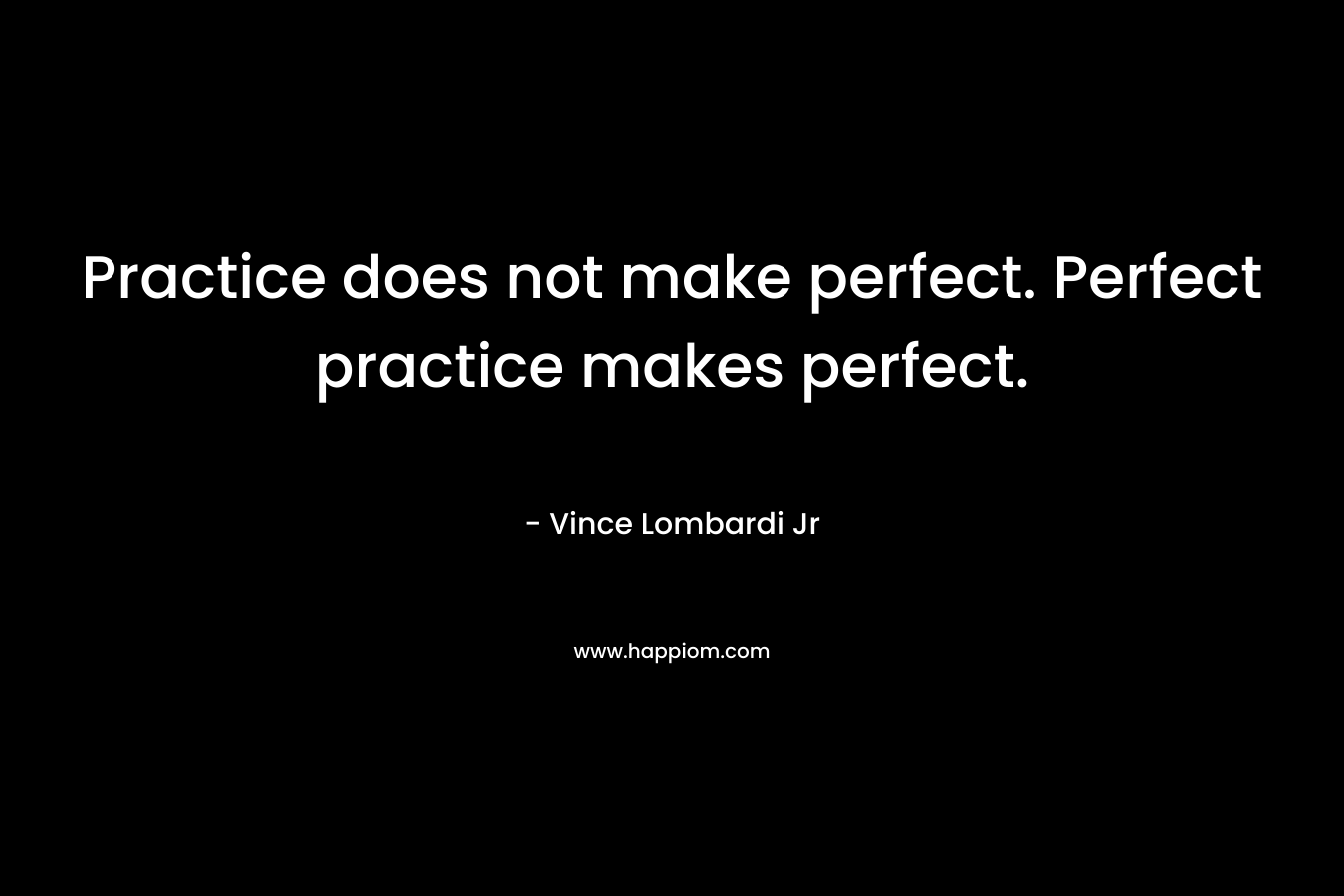 Practice does not make perfect. Perfect practice makes perfect.