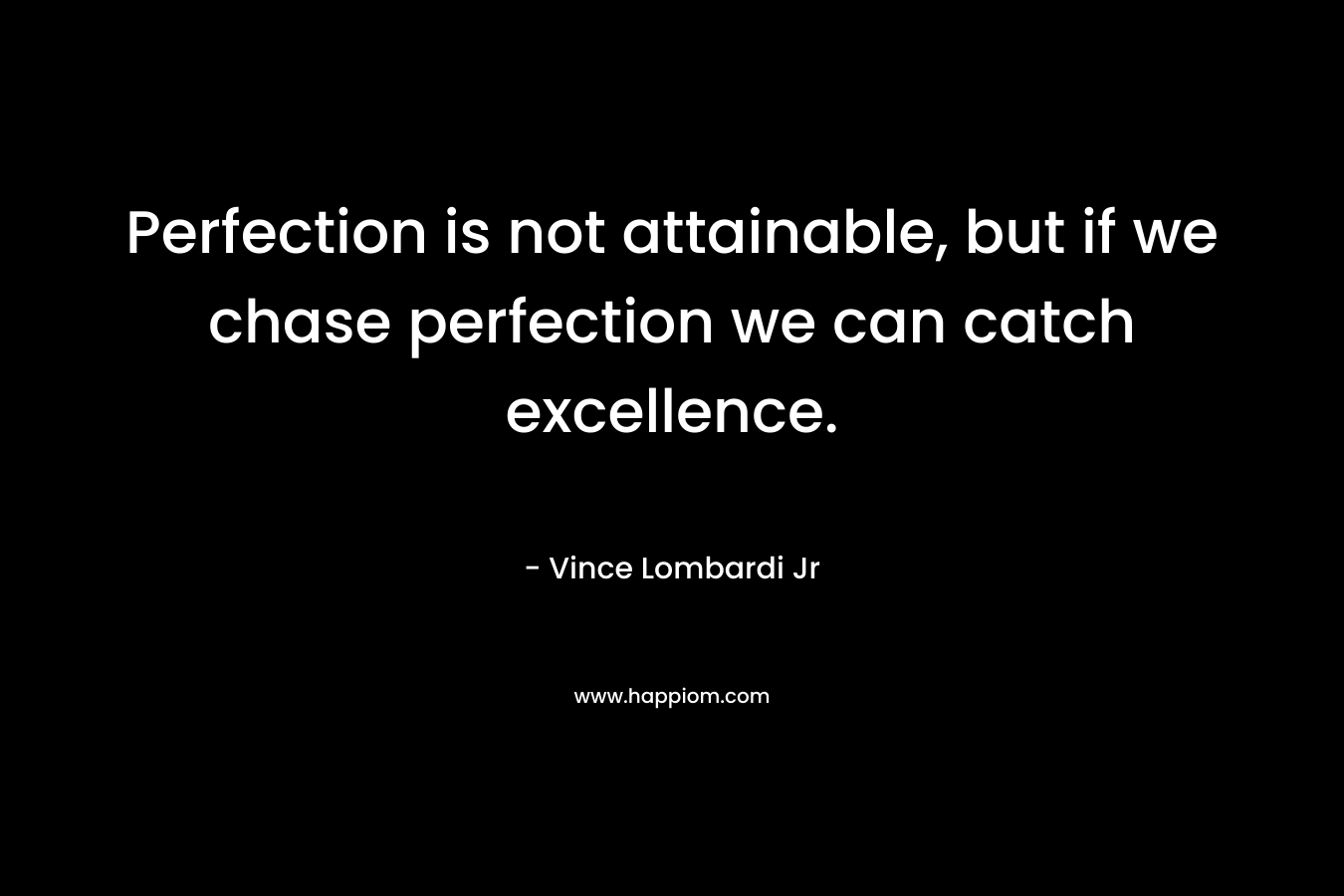 Perfection is not attainable, but if we chase perfection we can catch excellence. – Vince Lombardi Jr