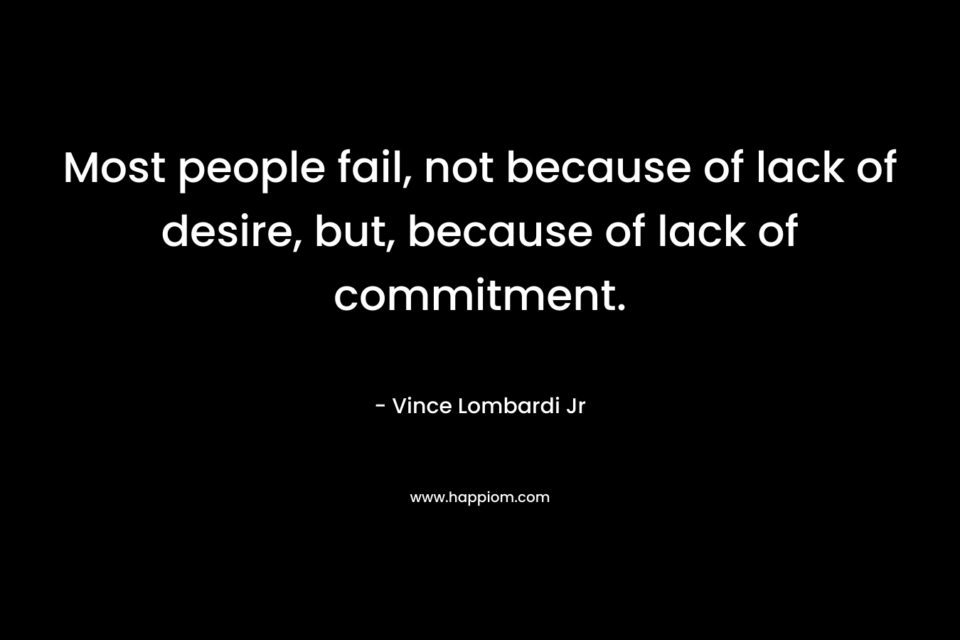 Most people fail, not because of lack of desire, but, because of lack of commitment.